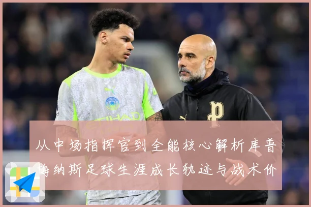 从中场指挥官到全能核心解析库普梅纳斯足球生涯成长轨迹与战术价值解析-深度解析