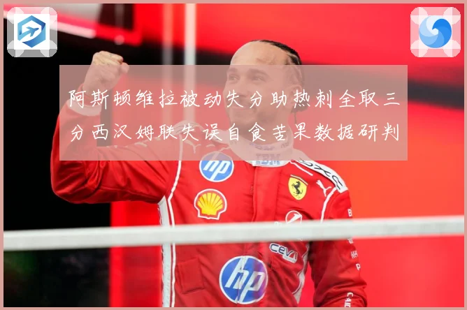 阿斯顿维拉被动失分助热刺全取三分西汉姆联失误自食苦果数据研判-深度解析