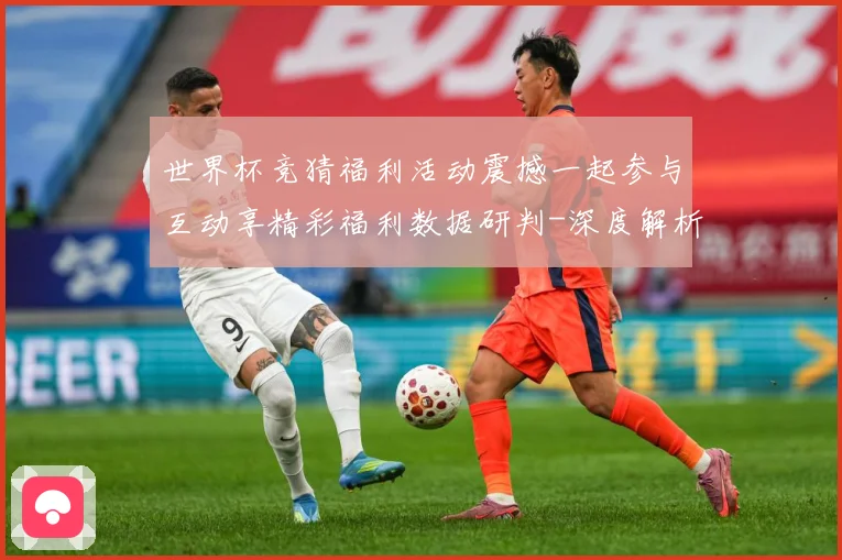 世界杯竞猜福利活动震撼一起参与互动享精彩福利数据研判-深度解析