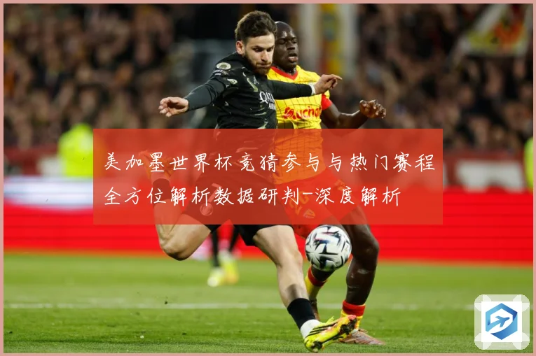 美加墨世界杯竞猜参与与热门赛程全方位解析数据研判-深度解析