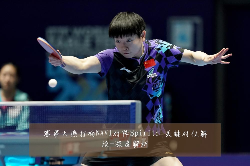 赛事火热打响NAVI对阵Spirit:关键对位解读-深度解析