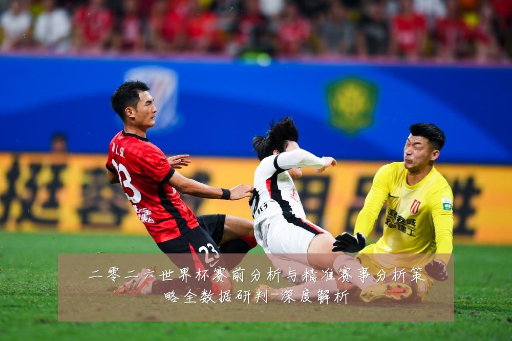 二零二六世界杯赛前分析与精准赛事分析策略全数据研判-深度解析