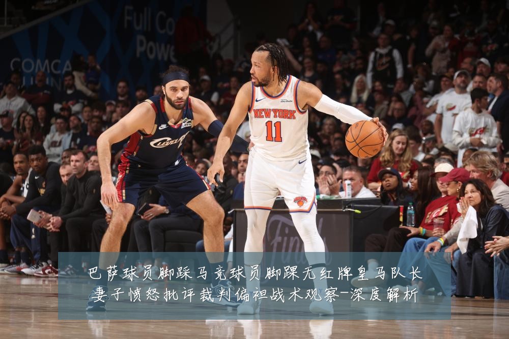 巴萨球员脚踩马竞球员脚踝无红牌皇马队长妻子愤怒批评裁判偏袒战术观察-深度解析