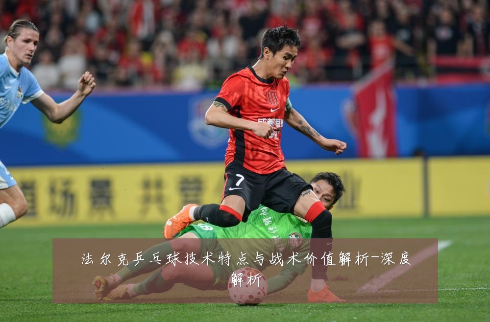 法尔克乒乓球技术特点与战术价值解析-深度解析